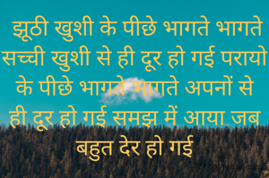  झूठी खुशी के पीछे भागते भागते सच्ची खुशी से ही दूर हो गई परायो के पीछे भागते भागते अपनों से ही दूर हो गई समझ में आया जब बहुत देर हो गई