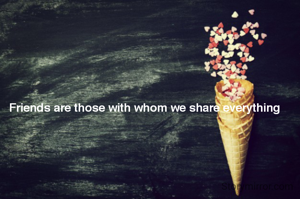 Friends are those with whom we share everything 