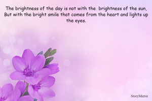The brightness of the day is not with the  brightness of the sun,
But with the bright smile that comes from the heart and lights up the eyes.
