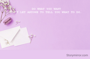  DO WHAT YOU WANT
DON'T LET ANYONE TO TELL YOU WHAT TO DO.