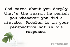 God cares about you deeply that's the reason he punish you whenever you did a mistake. Problem is in your perspective not in his response.