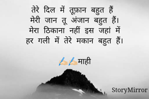 तेरे दिल में तूफ़ान बहुत हैं 
मेरी जान तू अंजान बहुत हैं।
मेरा ठिकाना नहीं इस जहां में
हर गली में तेरे मकान बहुत हैं।

✍🏻✍🏻माही
