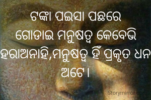 ଟଙ୍କା ପଇସା ପଛରେ ଗୋଡାଇ ମନୁଷତ୍ବ କେବେଭି ହରାଅନାହି,ମନୁଷତ୍ବ ହିଁ ପ୍ରକୃତ ଧନ ଅଟେ।