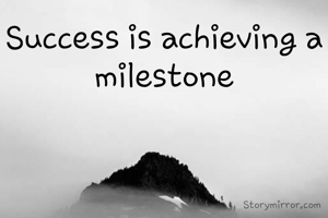 Success is achieving a milestone