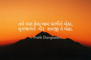 તમે પણ કેવા ભ્રમ પાળીને બેઠા,
મૃગજળને  નીર  સમજી ને બેઠા.