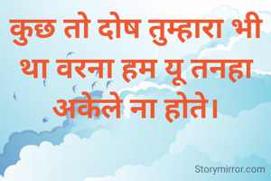 कुछ तो दोष तुम्हारा भी था वरना हम यू तनहा अकेले ना होते।