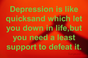Depression is like quicksand which let you down in life,but you need a least support to defeat it.
