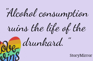 "Alcohol consumption ruins the life of the drunkard. "