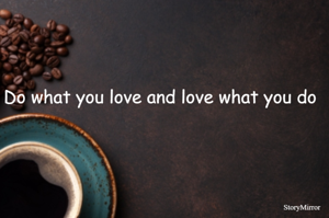 Do what you love and love what you do