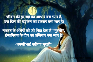 जीवन की हर राह का आधार बस प्यार है,
इस दिल की धड़कन का इकरार बस प्यार है।

नफ़रत के अँधेरों को जो मिटा देता है "मुरली", 
इंसानियत के दीप का उजियार बस प्यार है।

-धनजीभाई गढीया"मुरली" 
