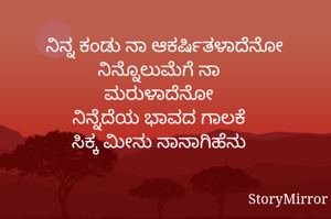 ನಿನ್ನ ಕಂಡು ನಾ ಆಕರ್ಷಿತಳಾದೆನೋ
ನಿನ್ನೊಲುಮೆಗೆ ನಾ
ಮರುಳಾದೆನೋ
ನಿನ್ನೆದೆಯ ಭಾವದ ಗಾಲಕೆ
ಸಿಕ್ಕ ಮೀನು ನಾನಾಗಿಹೆನು