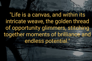 "Life is a canvas, and within its intricate weave, the golden thread of opportunity glimmers, stitching together moments of brilliance and endless potential."