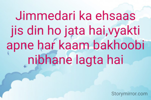 Jimmedari ka ehsaas jis din ho jata hai,vyakti apne har kaam bakhoobi nibhane lagta hai