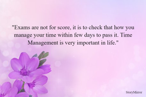 "Exams are not for score, it is to check that how you manage your time within few days to pass it. Time Management is very important in life."