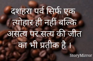 दशहरा पर्व सिर्फ एक त्योहार ही नहीं बल्कि असत्य पर सत्य की जीत का भी प्रतीक है ।