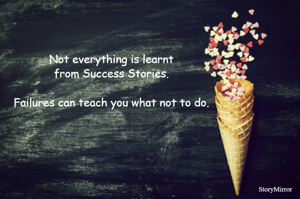 Not everything is learnt from Success Stories.
Failures can teach you what not to do.