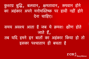 कुशाग्र बुद्धि, बलवान, क्षमतावान, रूपवान होने का अहंकार अपने मनोमस्तिष्क पर हावी नहीं होने देना चाहिए। 

समय अवश्य आता है जब ये क्रमशः क्षीण होते जाते हैं। 
तब यदि हमने इन बातों का अहंकार किया हो तो इसका पश्चाताप ही बचता है 
rcmj