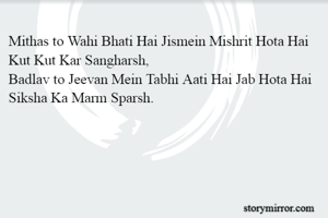 Mithas to Wahi Bhati Hai Jismein Mishrit Hota Hai Kut Kut Kar Sangharsh,
Badlav to Jeevan Mein Tabhi Aati Hai Jab Hota Hai Siksha Ka Marm Sparsh.