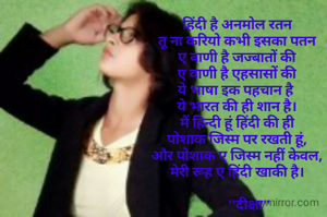 हिंदी है अनमोल रतन
तू ना करियो कभी इसका पतन
ए वाणी है जज्बातों की
ए वाणी है एहसासों की
ये भाषा इक पहचान है 
ये भारत की ही शान है।
मैं हिन्दी हूं हिंदी की ही
पोशाक जिस्म पर रखती हूं,
और पोशाक ए जिस्म नहीं केवल,
मेरी रूह ए हिंदी खाकी है।

       "दीक्षा"