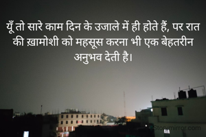 यूँ तो सारे काम दिन के उजाले में ही होते हैं, पर रात की ख़ामोशी को महसूस करना भी एक बेहतरीन अनुभव देती है।