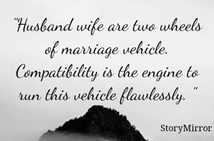 "Husband wife are two wheels of marriage vehicle. Compatibility is the engine to run this vehicle flawlessly. "