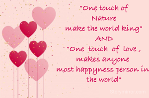 "One touch of
Nature
make the world king"
AND
"One  touch  of  love ,
makes anyone 
most happyness person in 
the world"