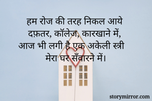 हम रोज की तरह निकल आये 
दफ़तर, कॉलेज, कारखाने में, 
आज भी लगी है एक अकेली स्त्री 
मेरा घर सँवारने में।