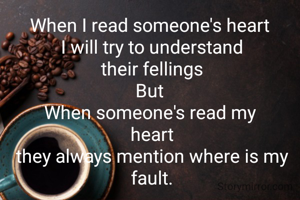When I read someone's heart 
I will try to understand
their fellings
But 
When someone's read my 
heart
they always mention where is my fault.