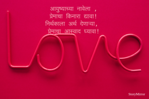 आयुष्याच्या नावेला ,
प्रेमाचा किनारा द्यावा!
निर्थकाला अर्थ देणाऱ्या,
प्रेमाचा आस्वाद घ्यावा!
