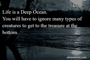 Life is a Deep Ocean. 
You will have to ignore many types of creatures to get to the treasure at the bottom.