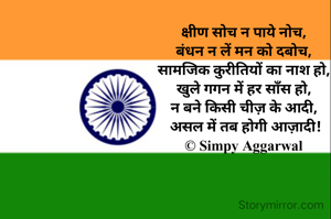 क्षीण सोच न पाये नोच, 
बंधन न लें मन को दबोच, 
सामजिक कुरीतियों का नाश हो, 
खुले गगन में हर साँस हो, 
न बने किसी चीज़ के आदी, 
असल में तब होगी आज़ादी!
© Simpy Aggarwal 