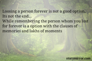 Loosing a person forever is not a good option,. Its not the end...
While remembering the person whom you lost for forever is a option with the clauses of memories and lakhs of moments
