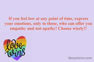 If you feel low at any point of time, express your emotions, only to those, who can offer you empathy and not apathy! Choose wisely!!