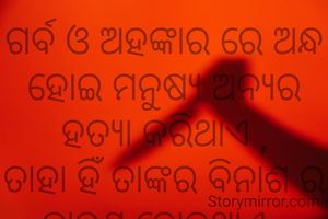 ଗର୍ବ ଓ ଅହଙ୍କାର ରେ ଅନ୍ଧ ହୋଇ ମନୁଷ୍ୟ ଅନ୍ୟର ହତ୍ୟା କରିଥାଏ ,
ତାହା ହିଁ ତାଙ୍କର ବିନାଶ ର କାରଣ ହୋଇଥାଏ .