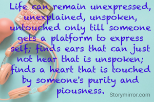 Life can remain unexpressed, unexplained, unspoken, untouched only till someone gets a platform to express self; finds ears that can just not hear that is unspoken; finds a heart that is touched by someone's purity and piousness.
