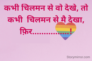 कभी चिलमन से वो देखे, तो कभी  चिलमन से मै देखा, फ़िर................!