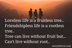 Loveless life is a fruitless tree..
Friendshipless life is a rootless tree..
Tree can live without fruit but...
Can't live without root..