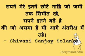  सपने मेरे इतने छोटे नाहि जो जमी तक सिमीत रहे,
सपने इतने बडे है
की जो असमा हे मी आगे अंतरीक्ष में उडे|
- Shivani Sanjay Solanke 