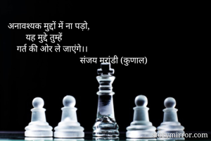  अनावश्यक मुद्दों में ना पड़ो,
         यह मुद्दे तुम्हें 
     गर्त की ओर ले जाएंगे।।
                                 संजय मरांडी (कुणाल)