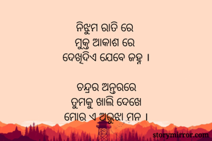ନିଝୁମ ରାତି ରେ 
ମୁକ୍ତ ଆକାଶ ରେ 
ଦେଖିଦିଏ ଯେବେ ଜହ୍ନ ।

ଚନ୍ଦ୍ରର ଅନ୍ତରରେ
ତୁମକୁ ଖାଲି ଦେଖେ
ମୋର ଏ ଅଭୁଝା ମନ ।