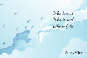 Who knows
Who is real
Who is fake