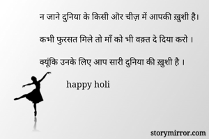 न जाने दुनिया के किसी ऒर चीज़ में आपकी ख़ुशी है।

कभी फुरसत मिले तो माँ को भी वक़्त दे दिया करो ।

क्यूंकि उनके लिए आप सारी दुनिया की ख़ुशी है ।

            happy holi