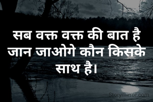 सब वक्त वक्त की बात है
जान जाओगे कौन किसके साथ है।