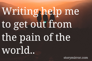 Writing help me to get out from the pain of the world..
