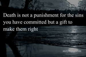 Death is not a punishment for the sins you have committed but a gift to make them right 