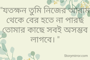 "যতক্ষন তুমি নিজের আরাম থেকে বের হতে না পারছ  তোমার কাছে সবই অসম্ভব লাগবে। "
 

          কৃষ্ণ