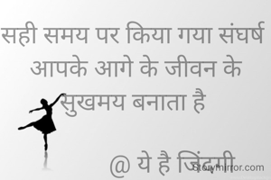 सही समय पर किया गया संघर्ष 
आपके आगे के जीवन के सुखमय बनाता है 

            @ ये है जिंदगी