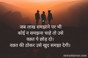 जब लाख समझाने पर भी
कोई न समझना चाहे तो उसे
वक़्त पे छोड़ दो।
वक़्त की ठोकर उसे खुद समझा देगी।
