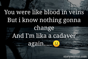 You were like blood in veins
But i know nothing gonna change
And I'm lika a cadaver again......😐