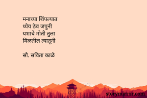 मनाच्या शिंपल्यात
ध्येय ठेव जपुनी
यशाचे मोती तुला
मिळतील त्यातूनी

सौ. सविता काळे